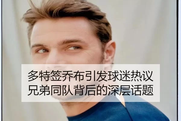 多特签乔布引发球迷热议 兄弟同队背后的深层话题